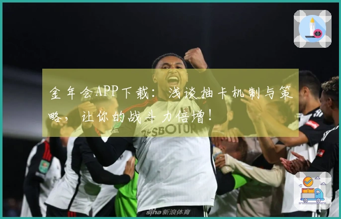 金年会APP下载：浅谈抽卡机制与策略，让你的战斗力倍增！