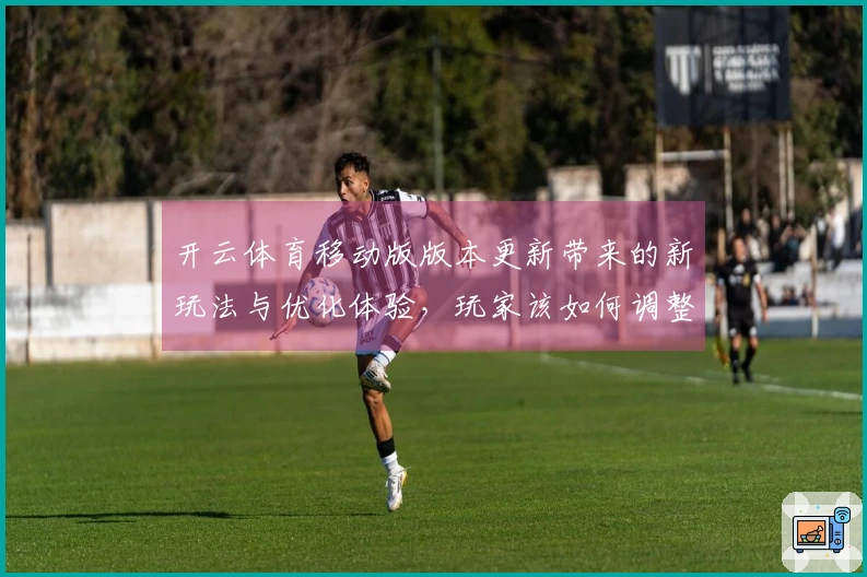 开云体育移动版版本更新带来的新玩法与优化体验，玩家该如何调整策略？