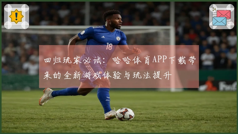 回归玩家必试：哈哈体育APP下载带来的全新游戏体验与玩法提升