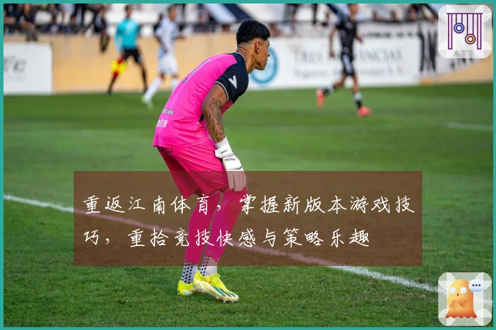 重返江南体育，掌握新版本游戏技巧，重拾竞技快感与策略乐趣