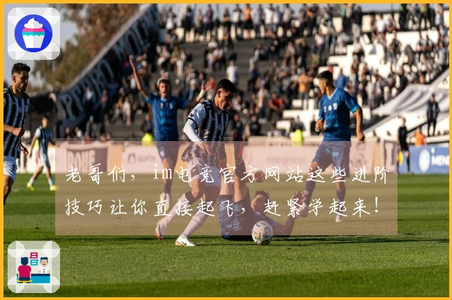 老哥们，im电竞官方网站这些进阶技巧让你直接起飞，赶紧学起来！