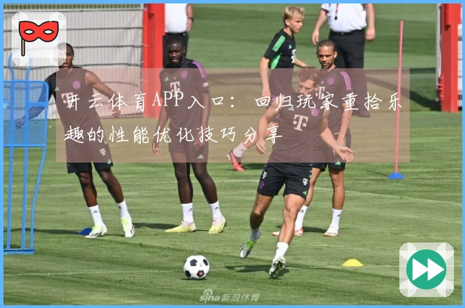 开云体育APP入口：回归玩家重拾乐趣的性能优化技巧分享