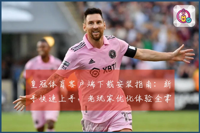 皇冠体育客户端下载安装指南：新手快速上手，老玩家优化体验全掌握