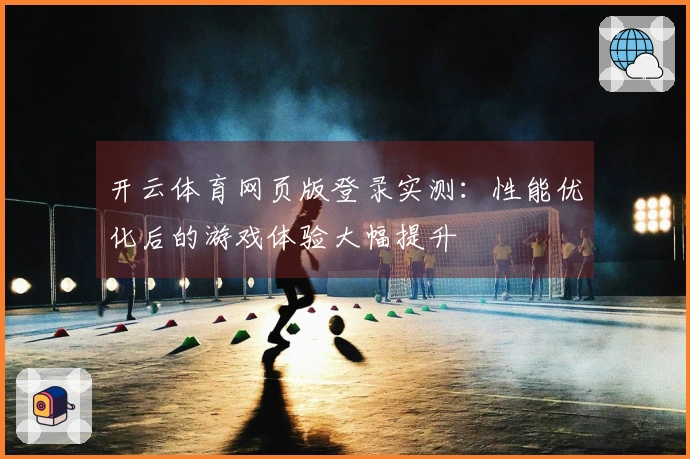 开云体育网页版登录实测：性能优化后的游戏体验大幅提升