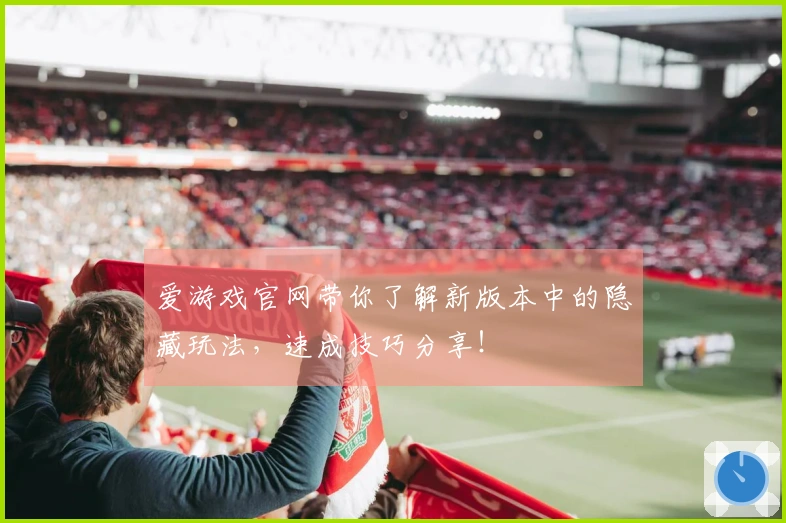 爱游戏官网带你了解新版本中的隐藏玩法，速成技巧分享！