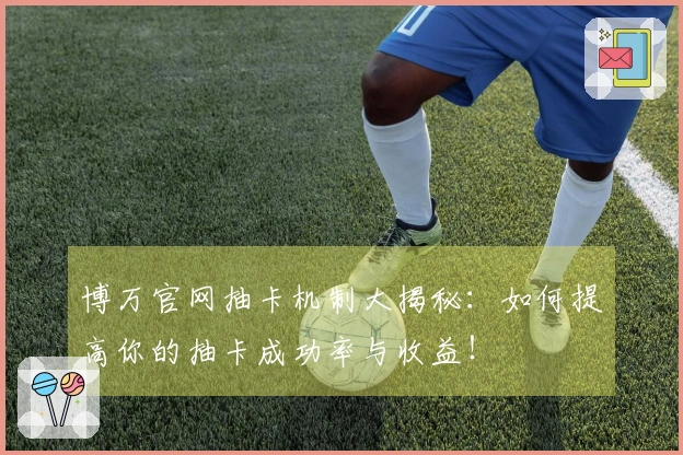 博万官网抽卡机制大揭秘：如何提高你的抽卡成功率与收益！