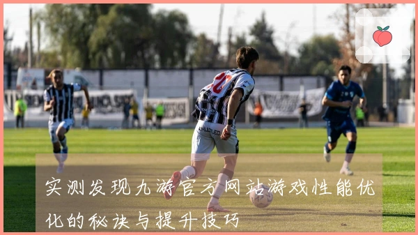 实测发现九游官方网站游戏性能优化的秘诀与提升技巧