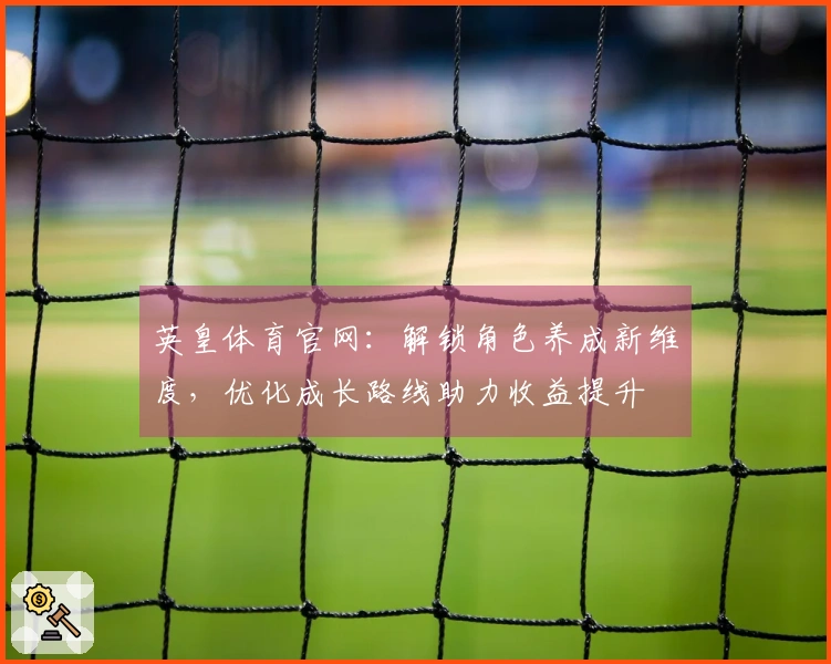 英皇体育官网：解锁角色养成新维度，优化成长路线助力收益提升