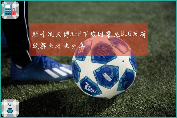 新手玩火博APP下载时常见BUG及有效解决方法分享