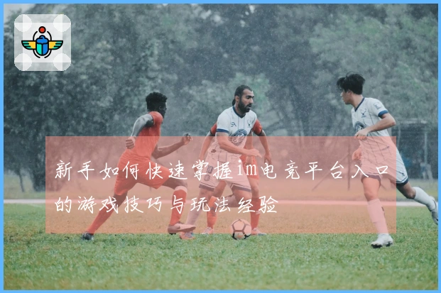 新手如何快速掌握im电竞平台入口的游戏技巧与玩法经验