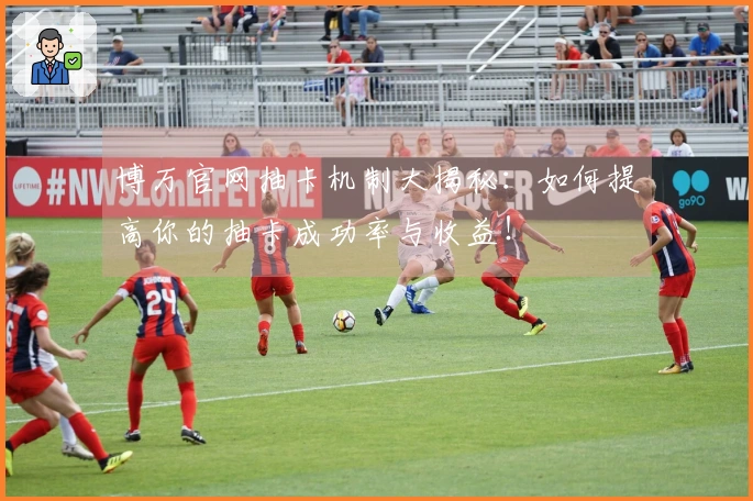 博万官网抽卡机制大揭秘：如何提高你的抽卡成功率与收益！