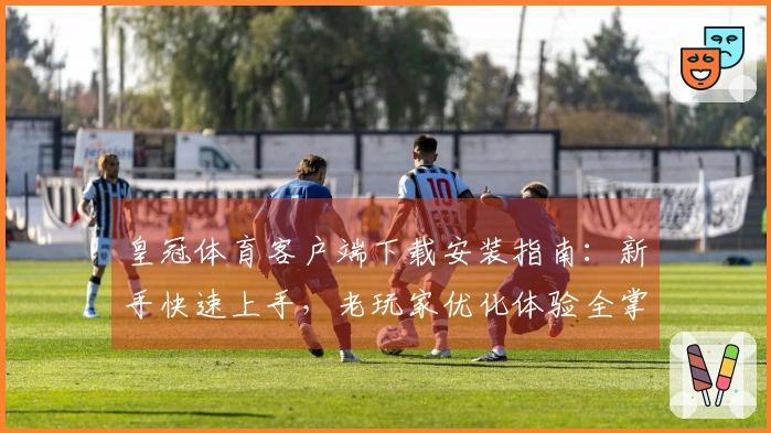 皇冠体育客户端下载安装指南：新手快速上手，老玩家优化体验全掌握