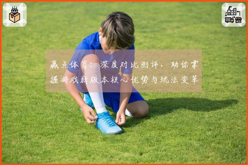 赢点体育：深度对比测评，助你掌握游戏新版本核心优势与玩法变革