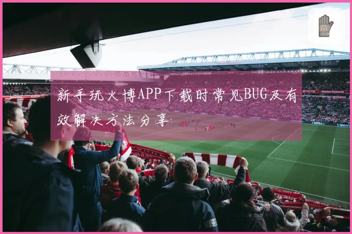 新手玩火博APP下载时常见BUG及有效解决方法分享