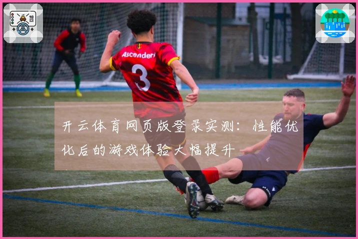 开云体育网页版登录实测：性能优化后的游戏体验大幅提升