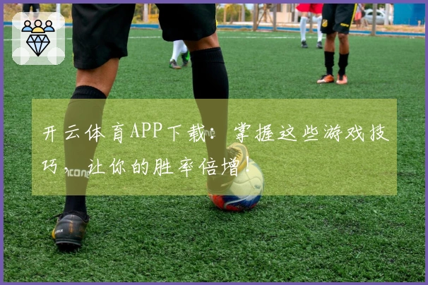 开云体育APP下载：掌握这些游戏技巧，让你的胜率倍增！