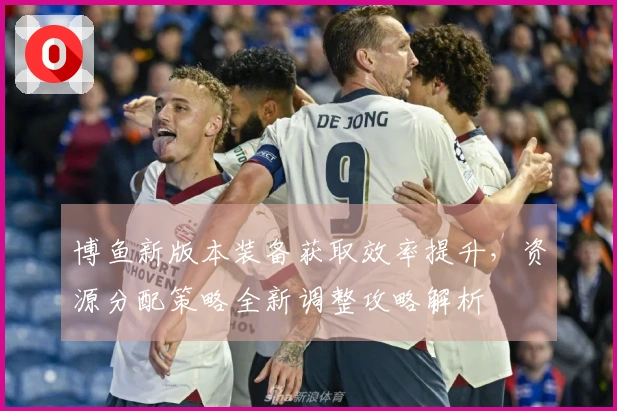 博鱼新版本装备获取效率提升，资源分配策略全新调整攻略解析