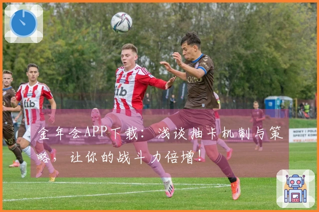 金年会APP下载：浅谈抽卡机制与策略，让你的战斗力倍增！