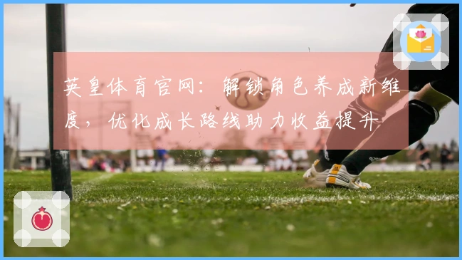英皇体育官网：解锁角色养成新维度，优化成长路线助力收益提升