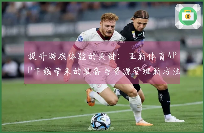 提升游戏体验的关键：亚新体育APP下载带来的装备与资源管理新方法